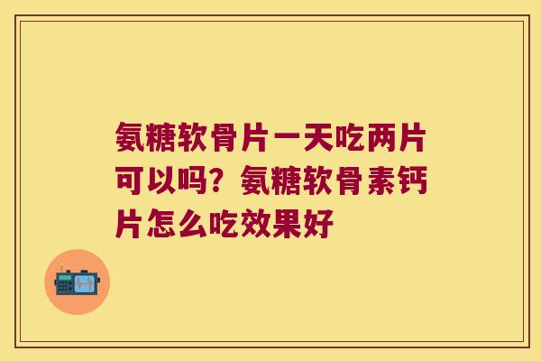 氨糖软骨片一天吃两片可以吗？氨糖软骨素钙片怎么吃效果好