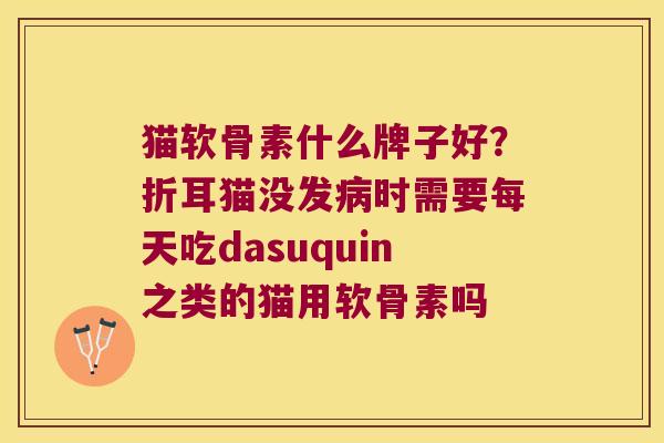 猫软骨素什么牌子好?折耳猫没发时需要每天吃dasuquin之类的猫用软骨素吗 猫软骨素什么牌子好?折耳猫没发时需要每天吃dasuquin之类的猫用软骨素吗