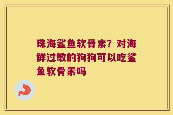 珠海鲨鱼软骨素?对海鲜的狗狗可以吃鲨鱼软骨素吗 珠海鲨鱼软骨素?对海鲜的狗狗可以吃鲨鱼软骨素吗