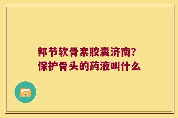 邦节软骨素胶囊济南？保护骨头的药液叫什么