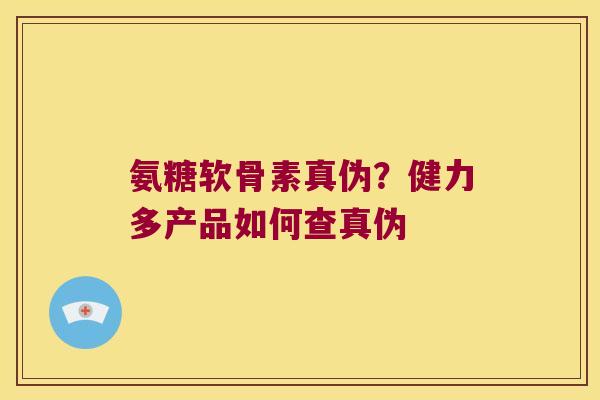 氨糖软骨素真伪？健力多产品如何查真伪