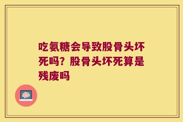 吃氨糖会导致股骨头坏死吗?股骨头坏死算是残废吗 吃氨糖会导致股骨头坏死吗?股骨头坏死算是残废吗
