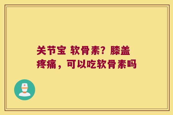 关节宝 软骨素?膝盖,可以吃软骨素吗 关节宝 软骨素?膝盖,可以吃软骨素吗