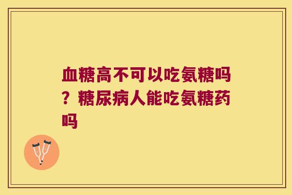 高不可以吃氨糖吗?人能吃氨糖药吗 高不可以吃氨糖吗?人能吃氨糖药吗
