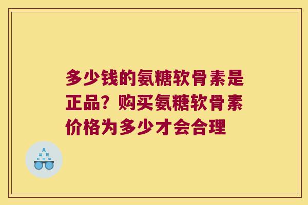 多少钱的氨糖软骨素是正品？购买氨糖软骨素价格为多少才会合理
