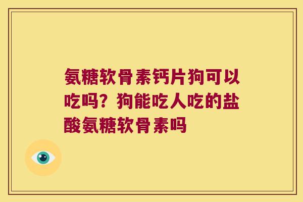 氨糖软骨素钙片狗可以吃吗?狗能吃人吃的盐酸氨糖软骨素吗 氨糖软骨素钙片狗可以吃吗?狗能吃人吃的盐酸氨糖软骨素吗