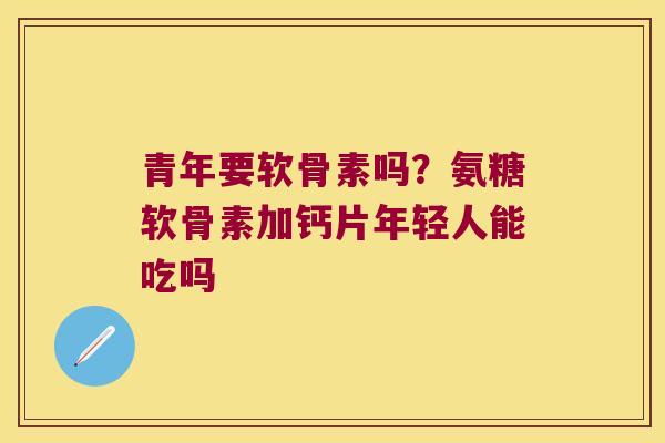 青年要软骨素吗？氨糖软骨素加钙片年轻人能吃吗