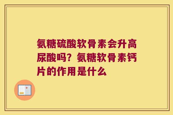 氨糖硫酸软骨素会升高尿酸吗?氨糖软骨素钙片的作用是什么 氨糖硫酸软骨素会升高尿酸吗?氨糖软骨素钙片的作用是什么