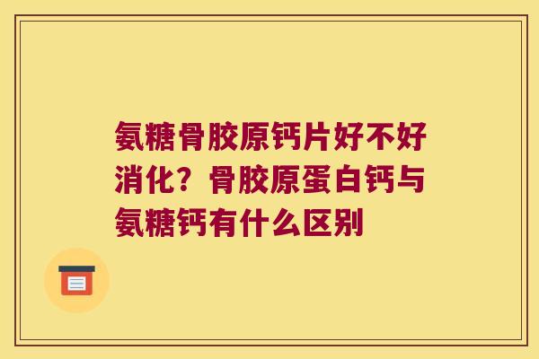 氨糖骨胶原钙片好不好消化?骨胶原蛋白钙与氨糖钙有什么区别 氨糖骨胶原钙片好不好消化?骨胶原蛋白钙与氨糖钙有什么区别
