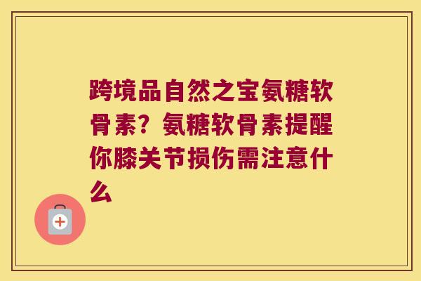 跨境品自然之宝氨糖软骨素?氨糖软骨素提醒你膝关节损伤需注意什么 跨境品自然之宝氨糖软骨素?氨糖软骨素提醒你膝关节损伤需注意什么