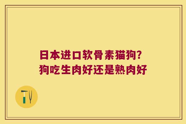 日本进口软骨素猫狗？狗吃生肉好还是熟肉好