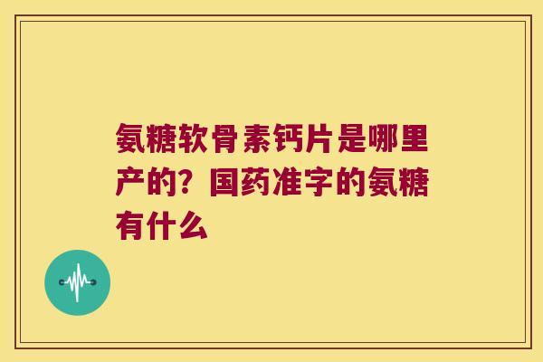 氨糖软骨素钙片是哪里产的?国药准字的氨糖有什么 氨糖软骨素钙片是哪里产的?国药准字的氨糖有什么