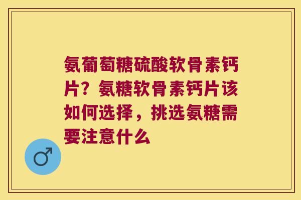 氨葡萄糖硫酸软骨素钙片?氨糖软骨素钙片该如何选择,挑选氨糖需要注意什么 氨葡萄糖硫酸软骨素钙片?氨糖软骨素钙片该如何选择,挑选氨糖需要注意什么
