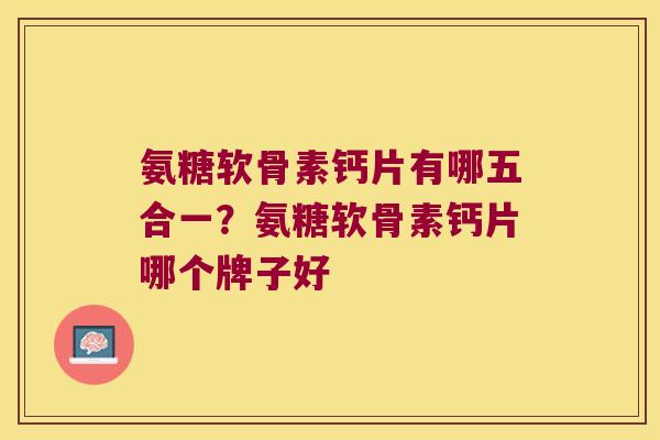 氨糖软骨素钙片有哪五合一?氨糖软骨素钙片哪个牌子好 氨糖软骨素钙片有哪五合一?氨糖软骨素钙片哪个牌子好