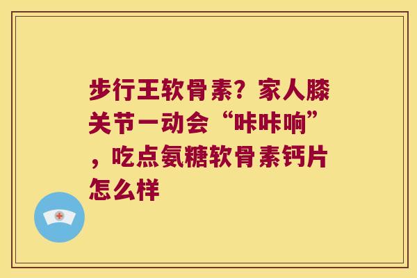 步行王软骨素?家人膝关节一动会“咔咔响”,吃点氨糖软骨素钙片怎么样 步行王软骨素?家人膝关节一动会“咔咔响”,吃点氨糖软骨素钙片怎么样
