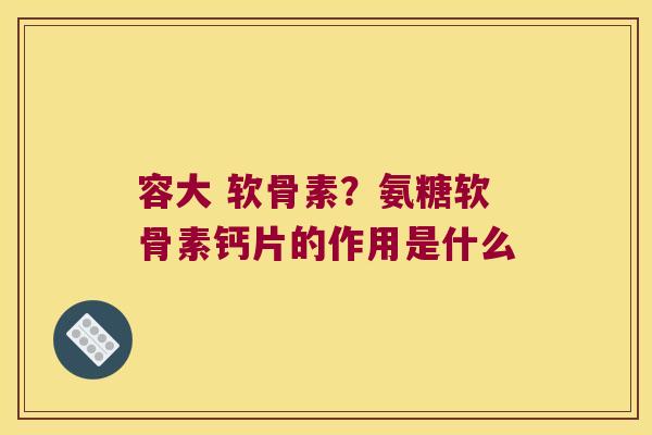 容大 软骨素?氨糖软骨素钙片的作用是什么 容大 软骨素?氨糖软骨素钙片的作用是什么