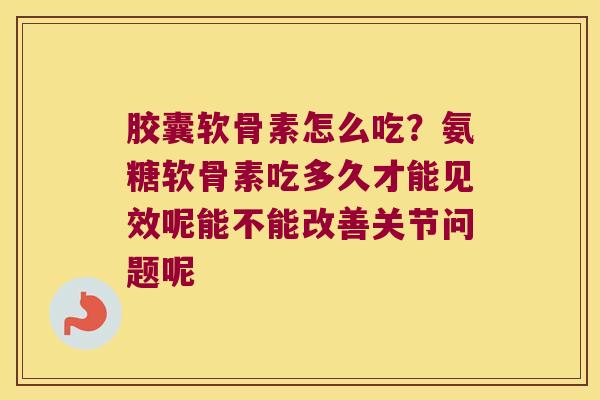 胶囊软骨素怎么吃？氨糖软骨素吃多久才能见效呢能不能改善关节问题呢