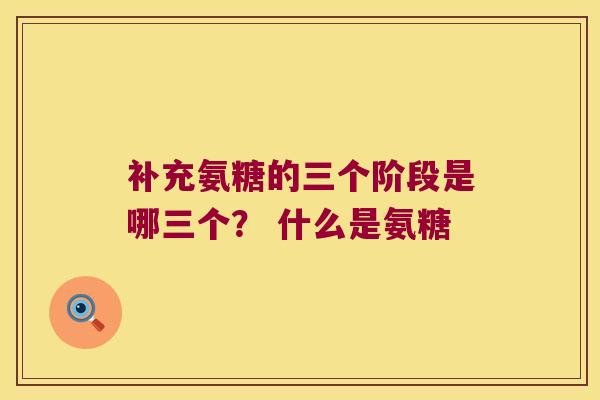 补充氨糖的三个阶段是哪三个? 什么是氨糖 补充氨糖的三个阶段是哪三个? 什么是氨糖