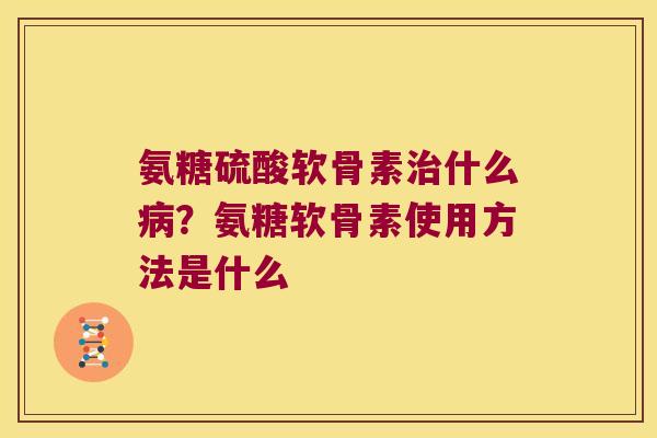氨糖硫酸软骨素什么?氨糖软骨素使用方法是什么 氨糖硫酸软骨素什么?氨糖软骨素使用方法是什么
