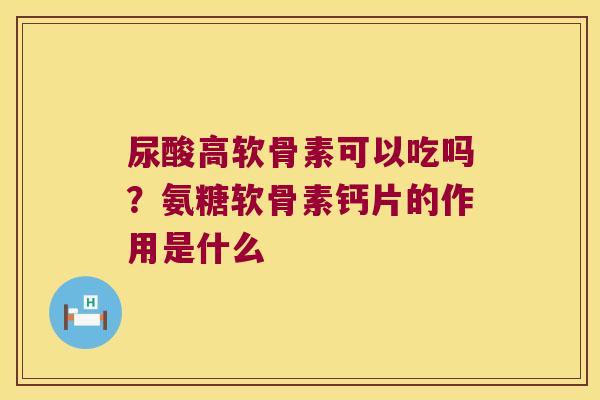 尿酸高软骨素可以吃吗？氨糖软骨素钙片的作用是什么