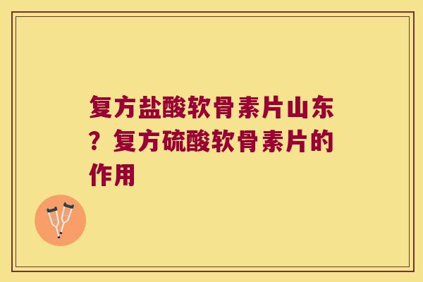 复方盐酸软骨素片山东?复方硫酸软骨素片的作用 复方盐酸软骨素片山东?复方硫酸软骨素片的作用