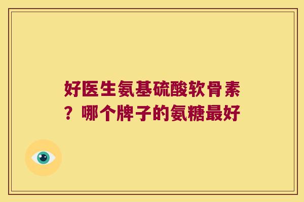 好医生氨基硫酸软骨素？哪个牌子的氨糖好