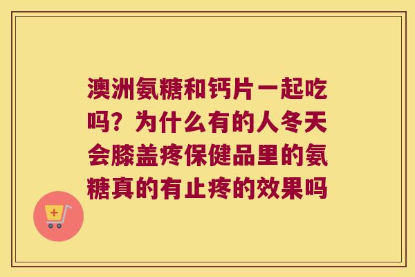 澳洲氨糖和钙片一起吃吗？为什么有的人冬天会膝盖疼保健品里的氨糖真的有止疼的效果吗