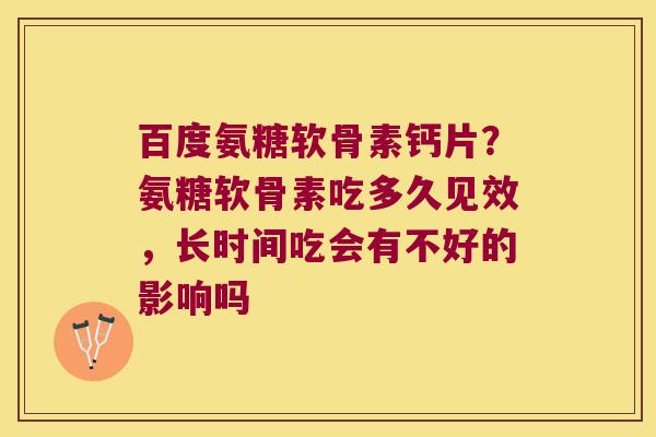百度氨糖软骨素钙片?氨糖软骨素吃多久见效,长时间吃会有不好的影响吗 百度氨糖软骨素钙片?氨糖软骨素吃多久见效,长时间吃会有不好的影响吗