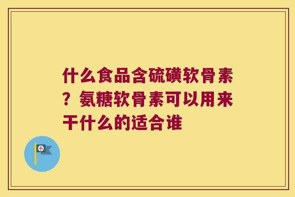 什么食品含硫磺软骨素?氨糖软骨素可以用来干什么的适合谁 什么食品含硫磺软骨素?氨糖软骨素可以用来干什么的适合谁