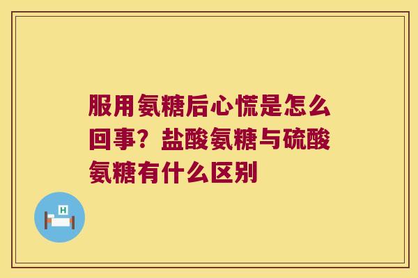 服用氨糖后心慌是怎么回事？盐酸氨糖与硫酸氨糖有什么区别