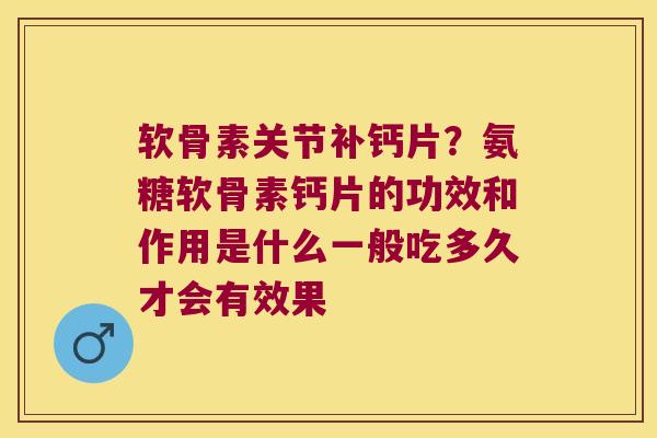 软骨素关节补钙片？氨糖软骨素钙片的功效和作用是什么一般吃多久才会有效果