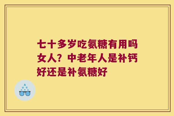 七十多岁吃氨糖有用吗女人?中老年人是补钙好还是补氨糖好 七十多岁吃氨糖有用吗女人?中老年人是补钙好还是补氨糖好