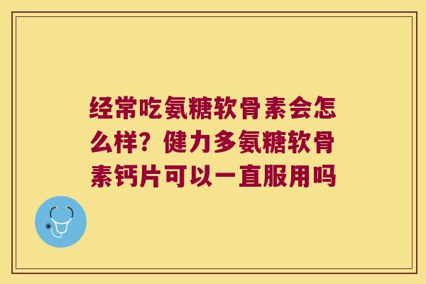 经常吃氨糖软骨素会怎么样?健力多氨糖软骨素钙片可以一直服用吗 经常吃氨糖软骨素会怎么样?健力多氨糖软骨素钙片可以一直服用吗