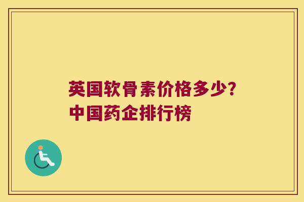 英国软骨素价格多少？中国药企排行榜
