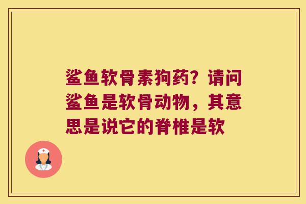 鲨鱼软骨素狗药?请问鲨鱼是软骨动物,其意思是说它的脊椎是软 鲨鱼软骨素狗药?请问鲨鱼是软骨动物,其意思是说它的脊椎是软