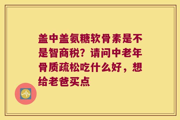 盖中盖氨糖软骨素是不是智商税?请问中老年吃什么好,想给老爸买点 盖中盖氨糖软骨素是不是智商税?请问中老年吃什么好,想给老爸买点