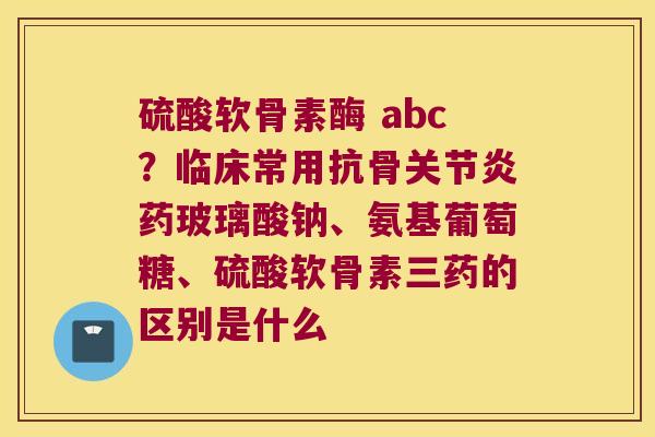 硫酸软骨素酶 abc？临床常用抗骨药玻璃酸钠、氨基葡萄糖、硫酸软骨素三药的区别是什么