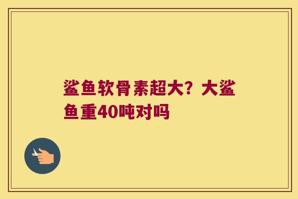 鲨鱼软骨素超大？大鲨鱼重40吨对吗