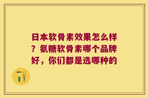 日本软骨素效果怎么样？氨糖软骨素哪个品牌好，你们都是选哪种的