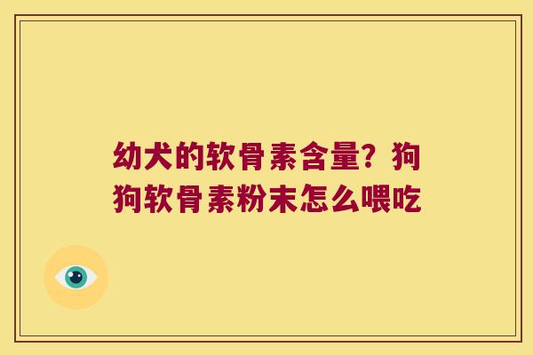 幼犬的软骨素含量？狗狗软骨素粉末怎么喂吃