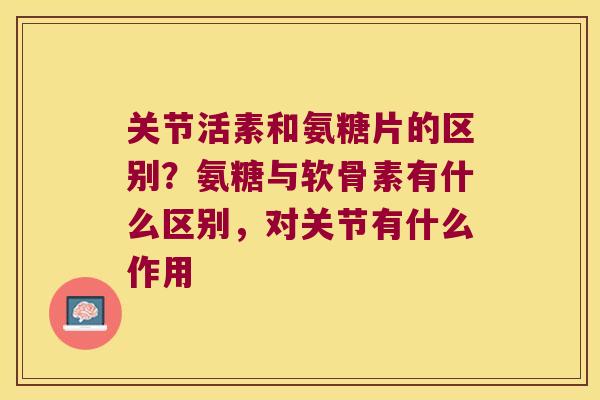 关节活素和氨糖片的区别?氨糖与软骨素有什么区别,对关节有什么作用 关节活素和氨糖片的区别?氨糖与软骨素有什么区别,对关节有什么作用