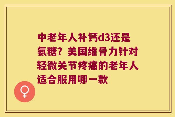 中老年人补钙d3还是氨糖？美国维骨力针对轻微关节的老年人适合服用哪一款