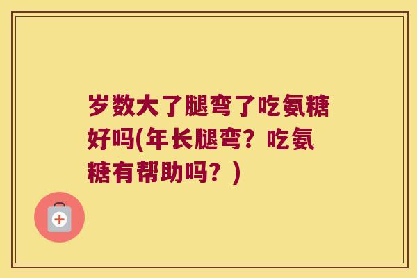 岁数大了腿弯了吃氨糖好吗(年长腿弯?吃氨糖有帮助吗?) 岁数大了腿弯了吃氨糖好吗(年长腿弯?吃氨糖有帮助吗?)
