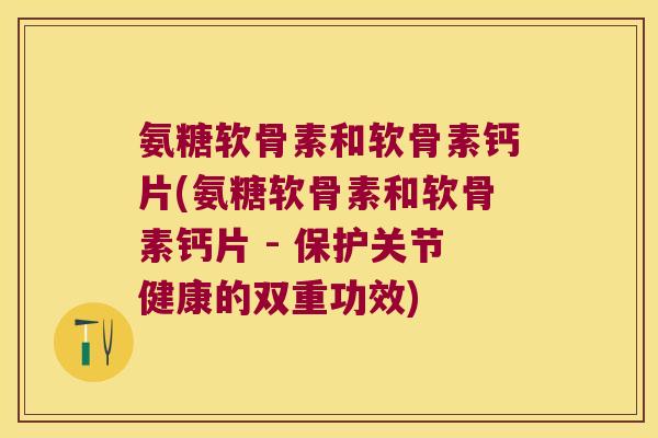 氨糖软骨素和软骨素钙片(氨糖软骨素和软骨素钙片 - 保护关节健康的双重功效)