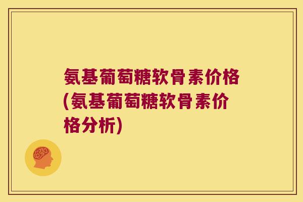氨基葡萄糖软骨素价格(氨基葡萄糖软骨素价格分析) 氨基葡萄糖软骨素价格(氨基葡萄糖软骨素价格分析)
