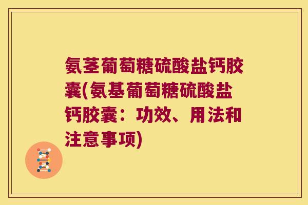 氨茎葡萄糖硫酸盐钙胶囊(氨基葡萄糖硫酸盐钙胶囊：功效、用法和注意事项)