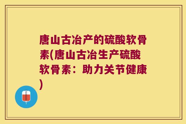 唐山古冶产的硫酸软骨素(唐山古冶生产硫酸软骨素:助力关节健康) 唐山古冶产的硫酸软骨素(唐山古冶生产硫酸软骨素:助力关节健康)