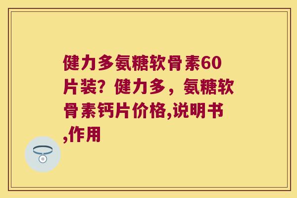 健力多氨糖软骨素60片装？健力多，氨糖软骨素钙片价格,说明书,作用