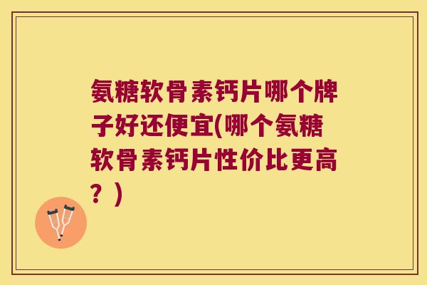氨糖软骨素钙片哪个牌子好还便宜(哪个氨糖软骨素钙片性价比更高?) 氨糖软骨素钙片哪个牌子好还便宜(哪个氨糖软骨素钙片性价比更高?)