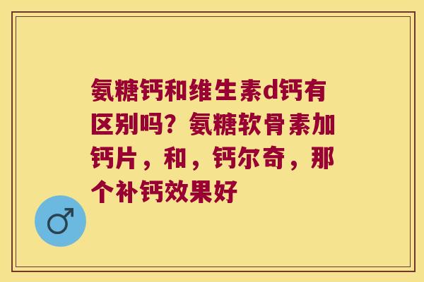 氨糖钙和维生素d钙有区别吗？氨糖软骨素加钙片，和，钙尔奇，那个补钙效果好